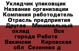 Укладчик-упаковщик › Название организации ­ Компания-работодатель › Отрасль предприятия ­ Другое › Минимальный оклад ­ 18 000 - Все города Работа » Вакансии   . Кировская обл.,Сезенево д.